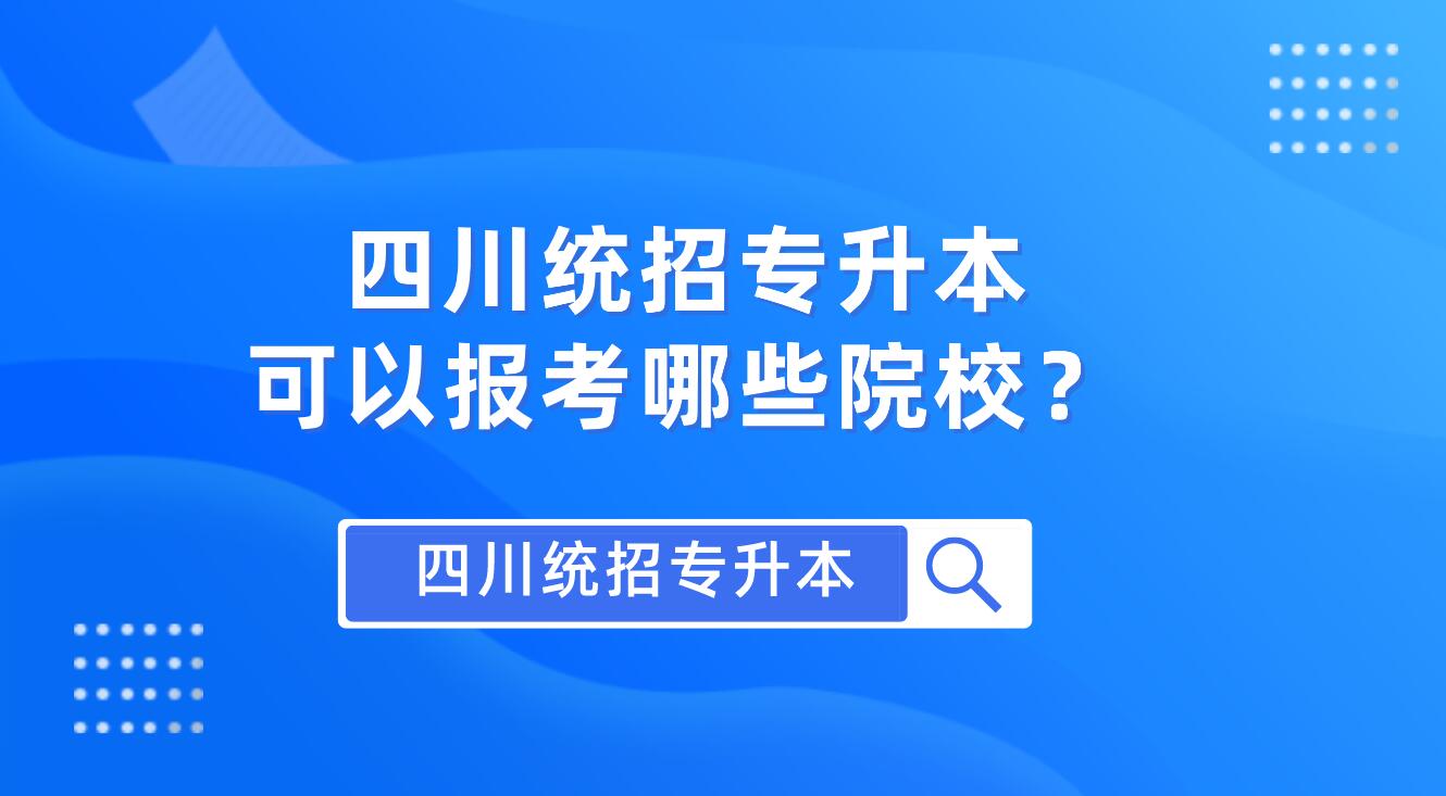 四川統(tǒng)招專升本可以報(bào)考哪些院校？