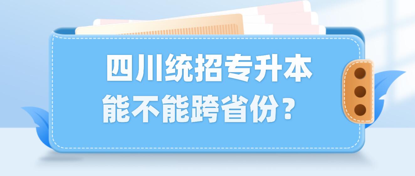  四川統(tǒng)招專升本能不能跨省份？