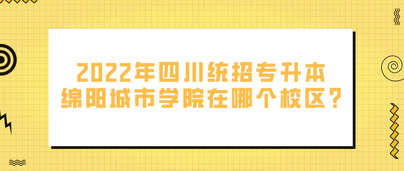 2023年四川統(tǒng)招專(zhuān)升本綿陽(yáng)城市學(xué)院在哪個(gè)校區(qū)?