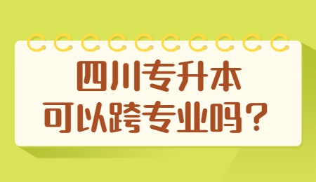 四川統(tǒng)招專升本可以跨專業(yè)嗎？