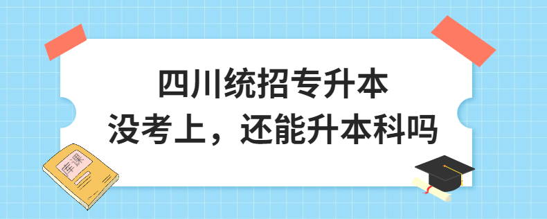 四川統(tǒng)招專升本沒考上，還能升本科嗎