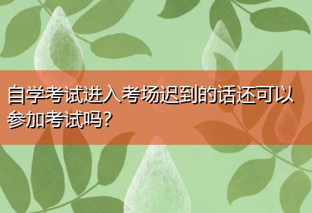 自學(xué)考試進入考場遲到的話還可以參加考試嗎？