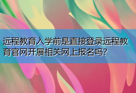 遠(yuǎn)程教育入學(xué)前是直接登錄遠(yuǎn)程教育官網(wǎng)開展相關(guān)網(wǎng)上報(bào)名嗎？