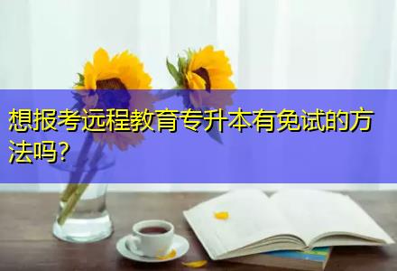 想報考遠程教育專升本有免試的方法嗎？