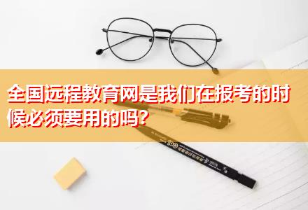 全國(guó)遠(yuǎn)程教育網(wǎng)是我們?cè)趫?bào)考的時(shí)候必須要用的嗎？