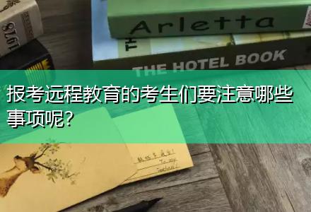 報(bào)考遠(yuǎn)程教育的考生們要注意哪些事項(xiàng)呢？
