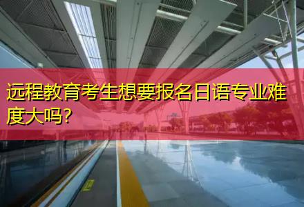 遠(yuǎn)程教育考生想要報(bào)名日語專業(yè)難度大嗎？