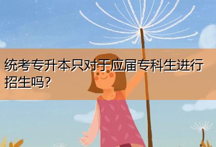 統(tǒng)考專升本只對于應(yīng)屆?？粕M(jìn)行招生嗎？