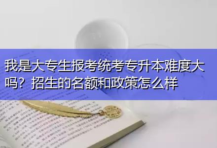我是大專生報考統(tǒng)考專升本難度大嗎？招生的名額和政策怎么樣