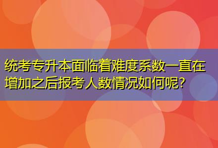統(tǒng)考專升本面臨著難度系數(shù)一直在增加之后報考人數(shù)情況如何呢？