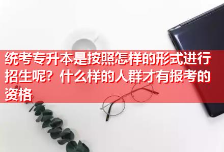 統(tǒng)考專(zhuān)升本是按照怎樣的形式進(jìn)行招生呢？什么樣的人群才有報(bào)考的資格