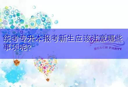 統(tǒng)考專升本報(bào)考新生應(yīng)該注意哪些事項(xiàng)呢？