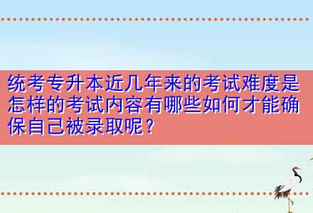 統(tǒng)考專升本近幾年來的考試難度是怎樣的考試內容有哪些如何才能確保自己被錄取呢？