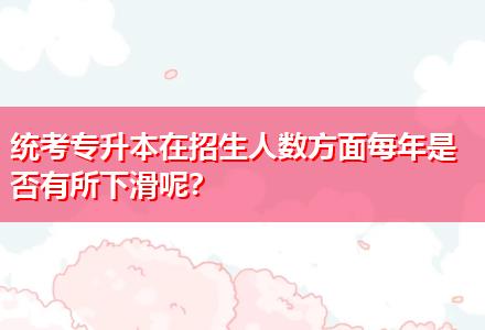 統(tǒng)考專升本在招生人數(shù)方面每年是否有所下滑呢？