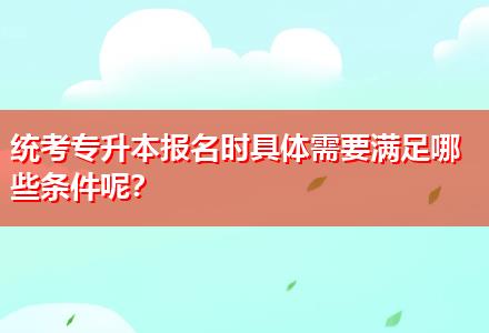 統(tǒng)考專升本報名時具體需要滿足哪些條件呢？