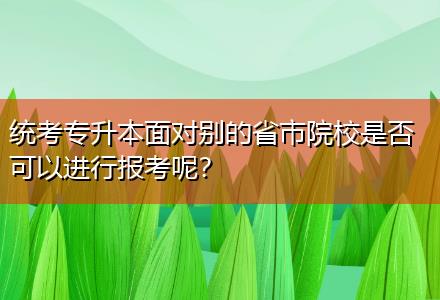 統(tǒng)考專升本面對別的省市院校是否可以進行報考呢？
