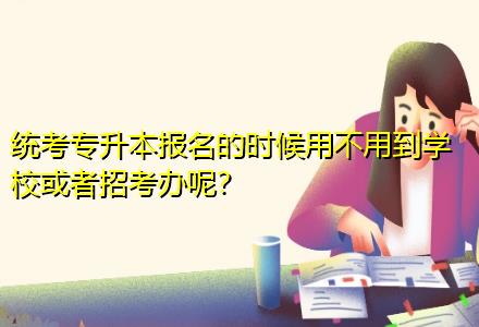 統(tǒng)考專(zhuān)升本報(bào)名的時(shí)候用不用到學(xué)校或者招考辦呢？