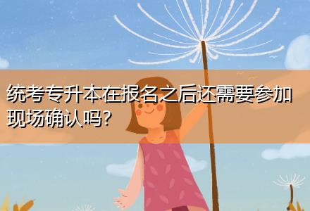 統(tǒng)考專升本在報名之后還需要參加現(xiàn)場確認(rèn)嗎？