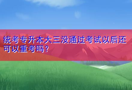 統(tǒng)考專升本大三沒通過考試以后還可以重考嗎？