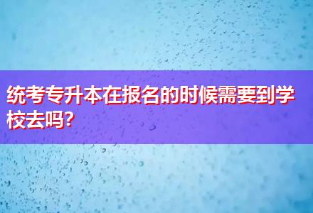 統(tǒng)考專升本在報名的時候需要到學(xué)校去嗎？