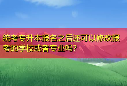統(tǒng)考專升本報名之后還可以修改報考的學?；蛘邔I(yè)嗎？