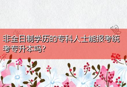 非全日制學(xué)歷的專(zhuān)科人士能報(bào)考統(tǒng)考專(zhuān)升本嗎？