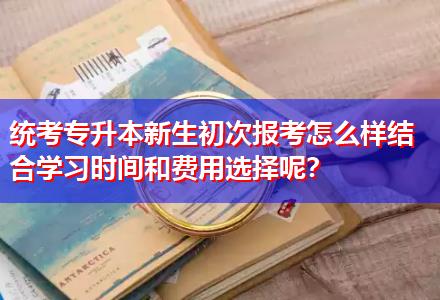 統(tǒng)考專升本新生初次報考怎么樣結(jié)合學(xué)習(xí)時間和費用選擇呢？