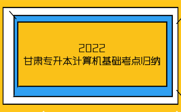 2022甘肅專升本計算機基礎(chǔ)考點歸納 2022甘肅專升本計算機基礎(chǔ)考點歸納