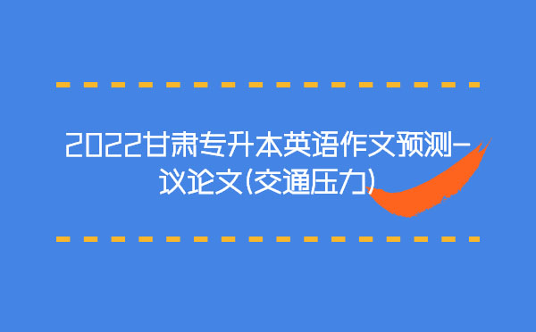 2022甘肅專升本英語(yǔ)作文預(yù)測(cè)-議論文(交通壓力) 2022甘肅專升本英語(yǔ)作文預(yù)測(cè)-議論文(交通壓力)