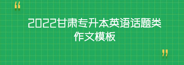 2022甘肅專升本英語話題類作文模板 2022甘肅專升本英語話題類作文模板