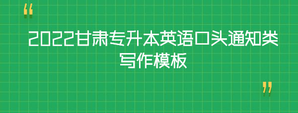 2022甘肅專升本英語(yǔ)口頭通知類寫作模板 2022甘肅專升本英語(yǔ)口頭通知類寫作模板