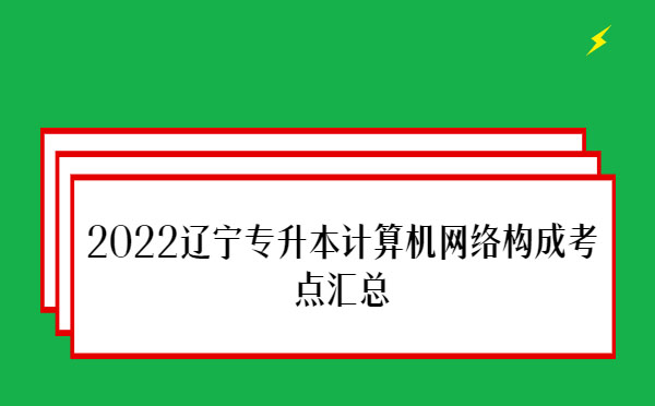 2022遼寧專升本計算機網(wǎng)絡構成考點匯總 2022遼寧專升本計算機網(wǎng)絡構成考點匯總