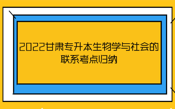2022甘肅專升本生物學(xué)與社會(huì)的聯(lián)系考點(diǎn)歸納 2022甘肅專升本生物學(xué)與社會(huì)的聯(lián)系考點(diǎn)歸納