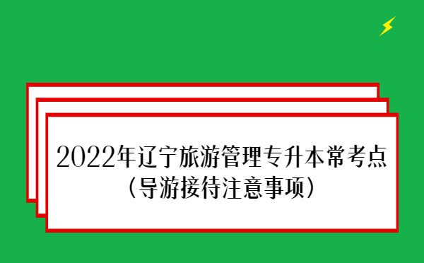 2022年遼寧旅游管理專升本常考點(導(dǎo)游接待注意事項)