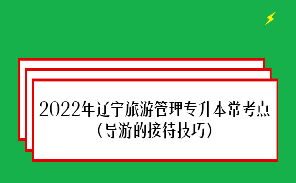 2022年遼寧旅游管理專升本常考點(diǎn)(導(dǎo)游的接待技巧) 2022年遼寧旅游管理專升本??键c(diǎn)(導(dǎo)游的接待技巧)