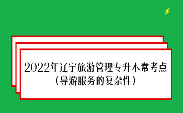 2022年遼寧旅游管理專升本?？键c(導游服務的復雜性）