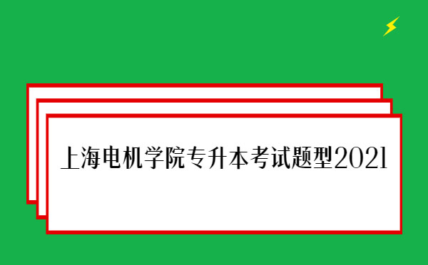 上海電機學院專升本考試題型2021 上海電機學院專升本考試題型2021