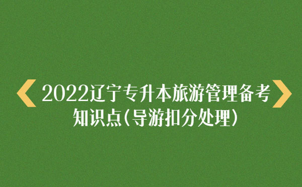 2022遼寧專升本旅游管理備考知識(shí)點(diǎn)(導(dǎo)游扣分處理) 2022遼寧專升本旅游管理備考知識(shí)點(diǎn)(導(dǎo)游扣分處理)