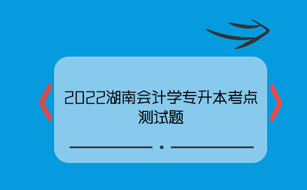 2022湖南會計學(xué)專升本考點(diǎn)測試題