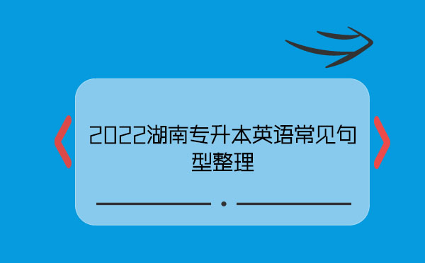 2022湖南專升本英語常見句型整理 2022湖南專升本英語常見句型整理