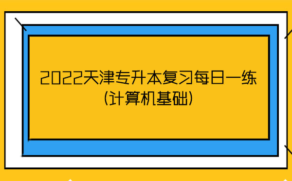 2022天津專升本復習每日一練(計算機基礎) 2022天津專升本復習每日一練(計算機基礎)