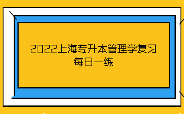 2022上海專升本管理學(xué)復(fù)習(xí)每日一練 2022上海專升本管理學(xué)復(fù)習(xí)每日一練