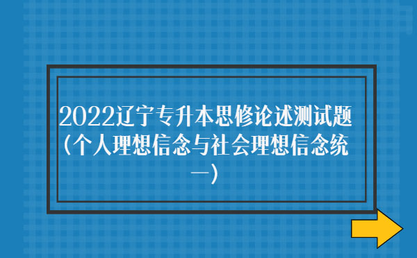 2022遼寧專升本思修論述測試題(個人理想信念與社會理想信念統(tǒng)一) 2022遼寧專升本思修論述測試題(個人理想信念與社會理想信念統(tǒng)一)
