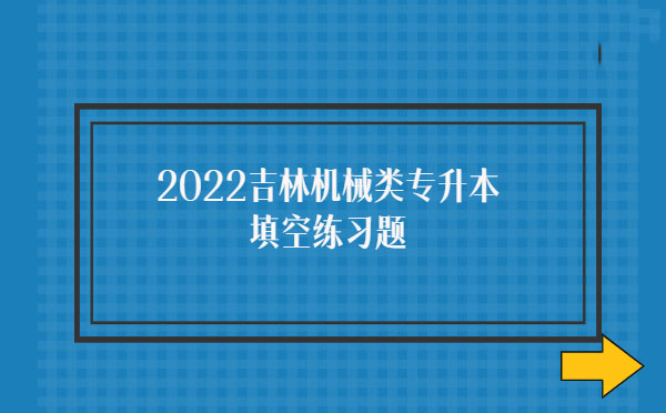 2022吉林機(jī)械類專升本填空練習(xí)題 2022吉林機(jī)械類專升本填空練習(xí)題