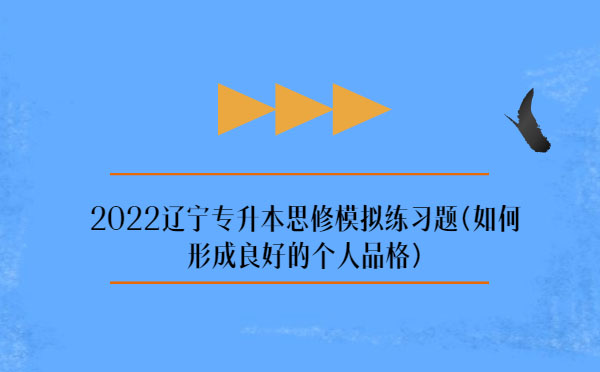 2022遼寧專升本思修模擬練習題(如何形成良好的個人品格) 2022遼寧專升本思修模擬練習題(如何形成良好的個人品格)