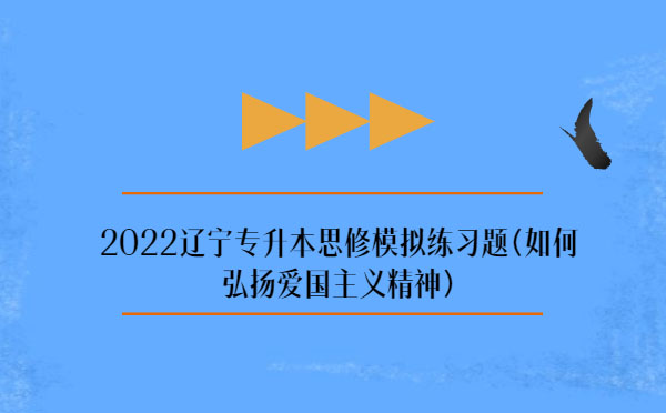 2022遼寧專(zhuān)升本思修模擬練習(xí)題(弘揚(yáng)愛(ài)國(guó)主義精神) 2022遼寧專(zhuān)升本思修模擬練習(xí)題(弘揚(yáng)愛(ài)國(guó)主義精神)