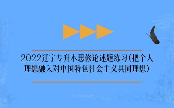 2022遼寧專升本思修論述題練習(xí)(把個人理想融入對中國特色社會主義共同理想) 2022遼寧專升本思修論述題練習(xí)(把個人理想融入對中國特色社會主義共同理想)