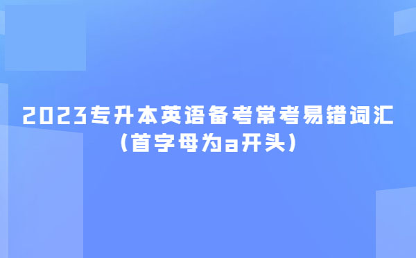 2023專升本英語(yǔ)備考?？家族e(cuò)詞匯(首字母為a開頭)