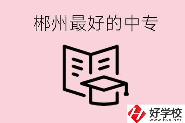 郴州最好的三所中專是哪幾所？就業(yè)率怎么樣？