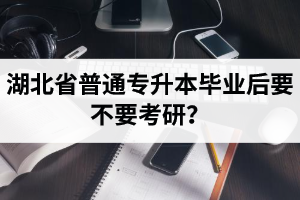 湖北省普通專升本畢業(yè)后要不要考研？